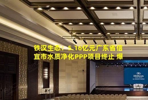 kaiyun官方网站-铁汉生态：5.16亿元广东省信宜市水质净化PPP项目终止 爆发式增长后遭遇业绩滑铁卢！
